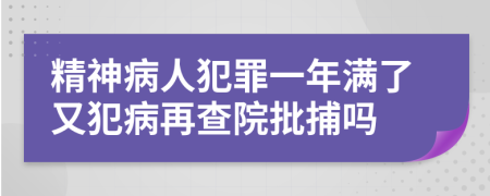 精神病人犯罪一年满了又犯病再查院批捕吗