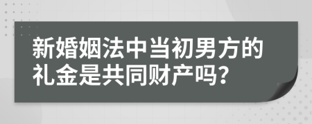 新婚姻法中当初男方的礼金是共同财产吗？