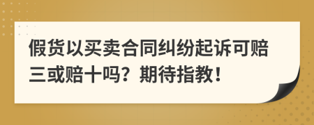 假货以买卖合同纠纷起诉可赔三或赔十吗？期待指教！