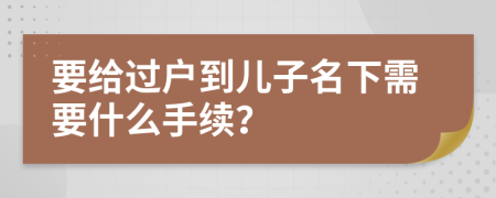 要给过户到儿子名下需要什么手续？