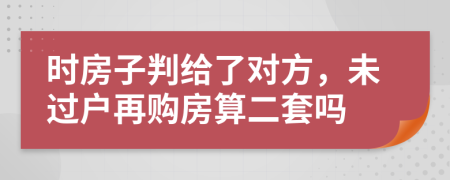 时房子判给了对方，未过户再购房算二套吗