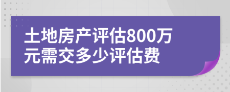 土地房产评估800万元需交多少评估费