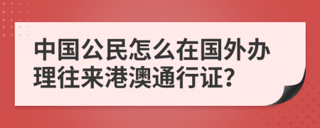 中国公民怎么在国外办理往来港澳通行证？