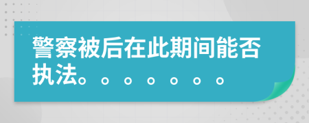 警察被后在此期间能否执法。。。。。。。