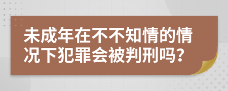 未成年在不不知情的情况下犯罪会被判刑吗？