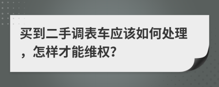 买到二手调表车应该如何处理，怎样才能维权？