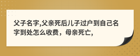 父子名字,父亲死后儿子过户到自己名字到处怎么收费，母亲死亡,