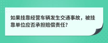 如果挂靠经营车辆发生交通事故，被挂靠单位应否承担赔偿责任?