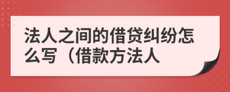 法人之间的借贷纠纷怎么写（借款方法人