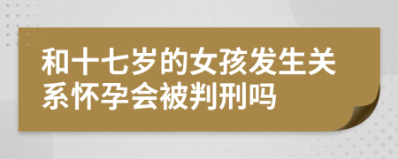 和十七岁的女孩发生关系怀孕会被判刑吗