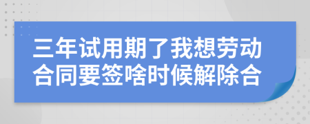 三年试用期了我想劳动合同要签啥时候解除合