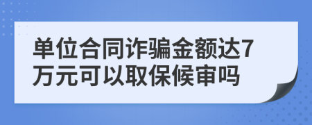 单位合同诈骗金额达7万元可以取保候审吗