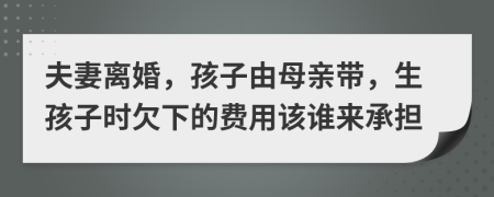 夫妻离婚，孩子由母亲带，生孩子时欠下的费用该谁来承担