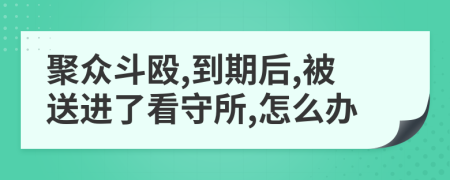 聚众斗殴,到期后,被送进了看守所,怎么办