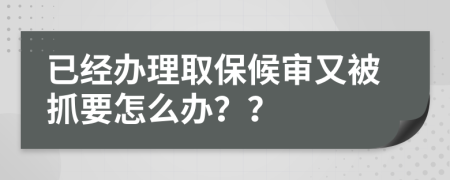 已经办理取保候审又被抓要怎么办？？