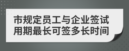 市规定员工与企业签试用期最长可签多长时间