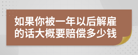 如果你被一年以后解雇的话大概要赔偿多少钱