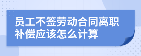 员工不签劳动合同离职补偿应该怎么计算