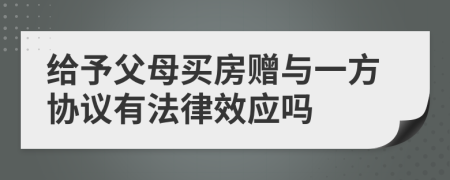 给予父母买房赠与一方协议有法律效应吗