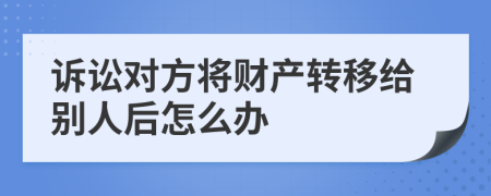 诉讼对方将财产转移给别人后怎么办