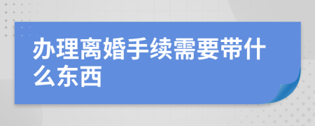 办理离婚手续需要带什么东西