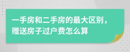 一手房和二手房的最大区别，赠送房子过户费怎么算