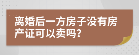 离婚后一方房子没有房产证可以卖吗？