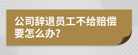 公司辞退员工不给赔偿要怎么办？