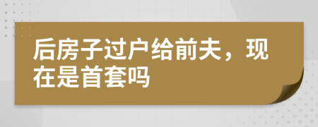 后房子过户给前夫，现在是首套吗