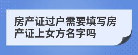 房产证过户需要填写房产证上女方名字吗