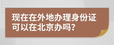 现在在外地办理身份证可以在北京办吗？