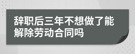 辞职后三年不想做了能解除劳动合同吗