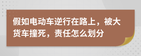 假如电动车逆行在路上，被大货车撞死，责任怎么划分