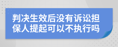 判决生效后没有诉讼担保人提起可以不执行吗