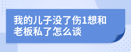 我的儿子没了伤1想和老板私了怎么谈