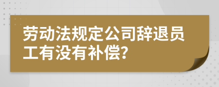 劳动法规定公司辞退员工有没有补偿？