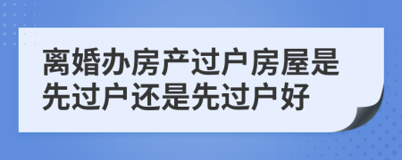 离婚办房产过户房屋是先过户还是先过户好