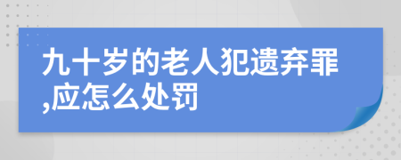 九十岁的老人犯遗弃罪,应怎么处罚