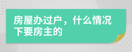 房屋办过户，什么情况下要房主的