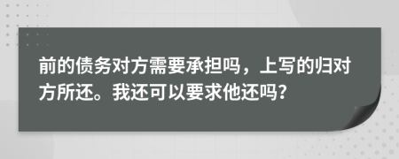 前的债务对方需要承担吗，上写的归对方所还。我还可以要求他还吗？