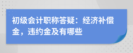 初级会计职称答疑：经济补偿金，违约金及有哪些