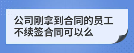 公司刚拿到合同的员工不续签合同可以么