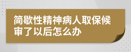 简歇性精神病人取保候审了以后怎么办