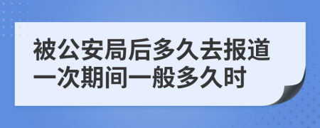 被公安局后多久去报道一次期间一般多久时