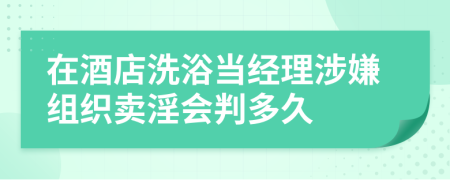 在酒店洗浴当经理涉嫌组织卖淫会判多久