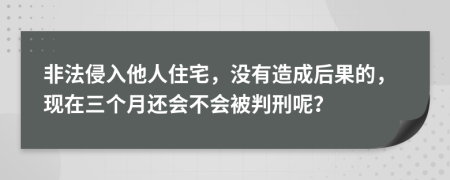 非法侵入他人住宅，没有造成后果的，现在三个月还会不会被判刑呢？