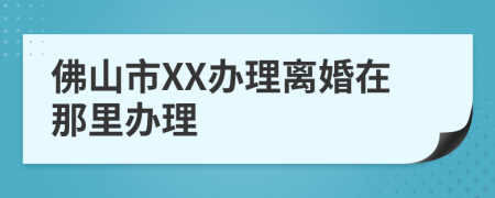 佛山市XX办理离婚在那里办理