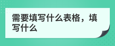需要填写什么表格，填写什么