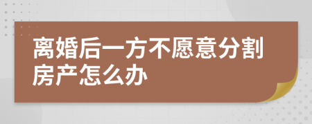 离婚后一方不愿意分割房产怎么办