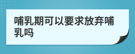 哺乳期可以要求放弃哺乳吗